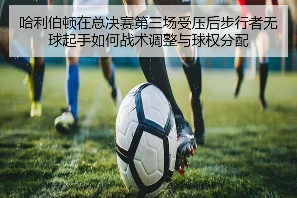 哈利伯顿在总决赛第三场受压后步行者无球起手如何战术调整与球权分配
