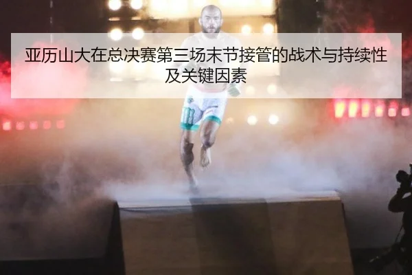亚历山大在总决赛第三场末节接管的战术与持续性及关键因素