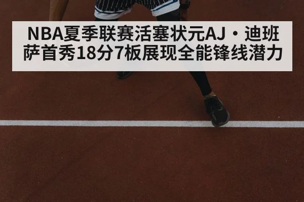 NBA夏季联赛活塞状元AJ·迪班萨首秀18分7板展现全能锋线潜力