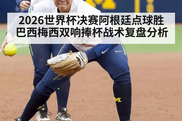 2026世界杯决赛阿根廷点球胜巴西梅西双响捧杯战术复盘分析