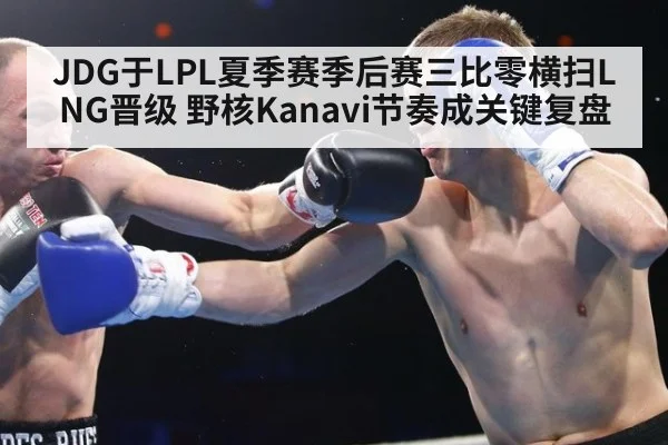 JDG于LPL夏季赛季后赛三比零横扫LNG晋级 野核Kanavi节奏成关键复盘
