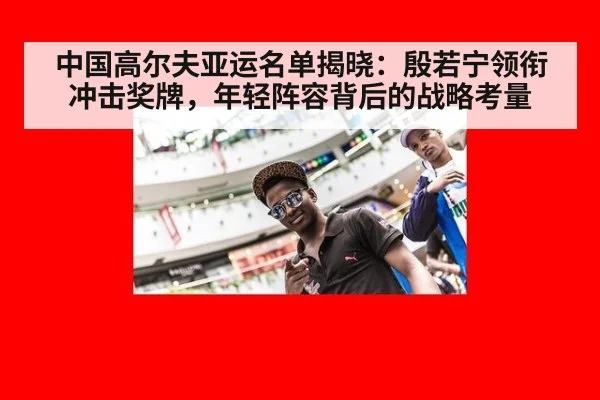 中国高尔夫亚运名单揭晓：殷若宁领衔冲击奖牌，年轻阵容背后的战略考量