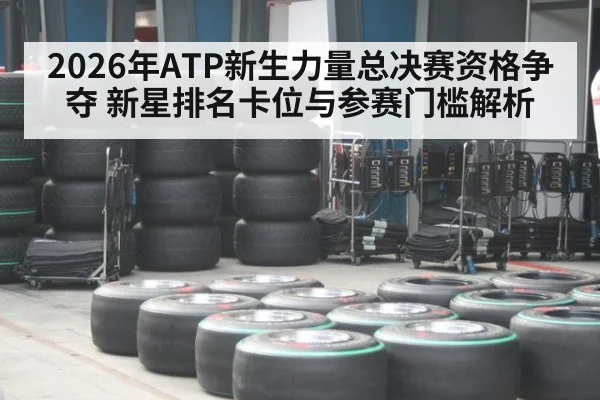 2026年ATP新生力量总决赛资格争夺 新星排名卡位与参赛门槛解析