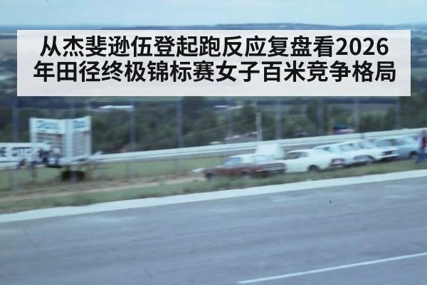 从杰斐逊伍登起跑反应复盘看2026年田径终极锦标赛女子百米竞争格局