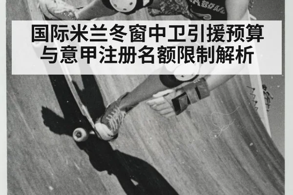 国际米兰冬窗中卫引援预算与意甲注册名额限制解析