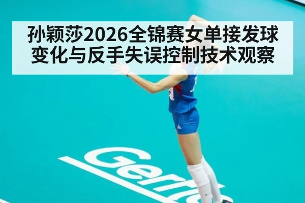 孙颖莎2026全锦赛女单接发球变化与反手失误控制技术观察